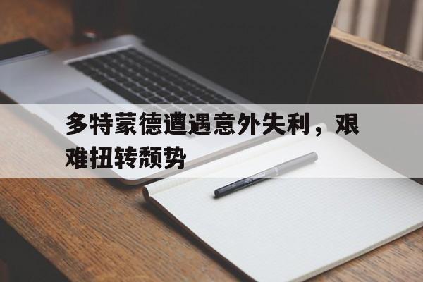 关于多特蒙德遭遇意外失利，艰难扭转颓势的信息