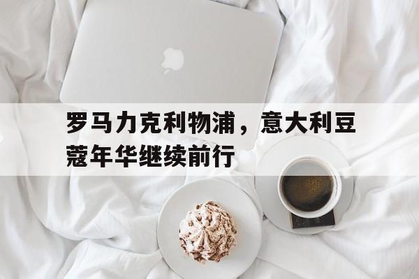 关于罗马力克利物浦，意大利豆蔻年华继续前行的信息