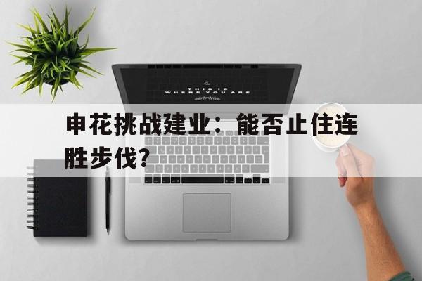 申花挑战建业：能否止住连胜步伐？的简单介绍