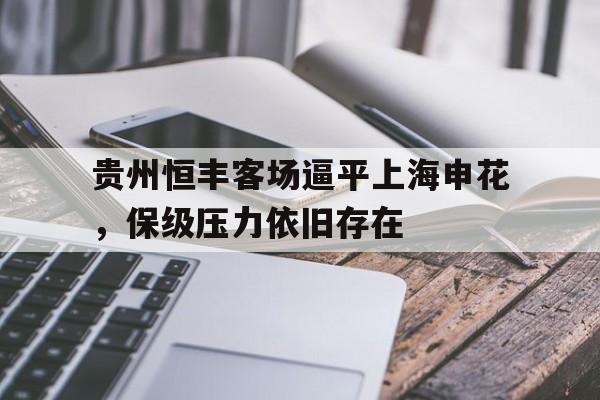 包含贵州恒丰客场逼平上海申花，保级压力依旧存在的词条