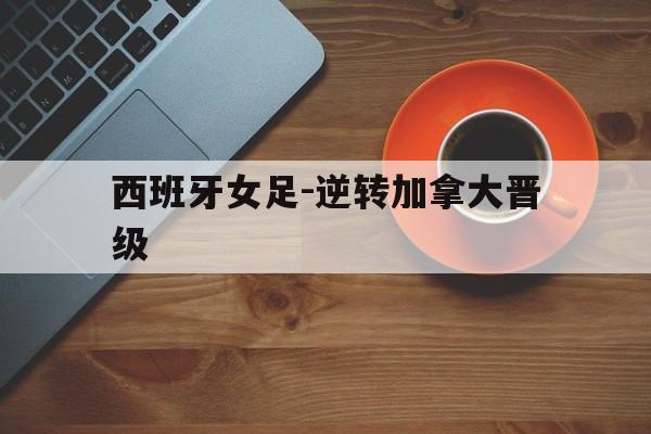 关于西班牙女足-逆转加拿大晋级的信息