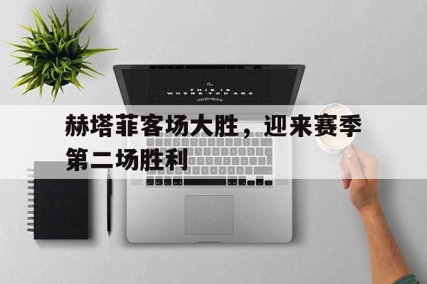 关于赫塔菲客场大胜，迎来赛季第二场胜利的信息