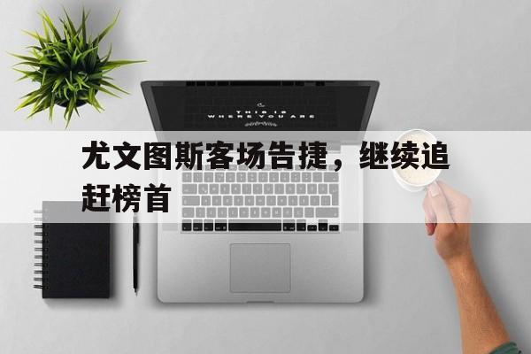 关于尤文图斯客场告捷，继续追赶榜首的信息