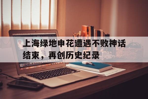 包含上海绿地申花遭遇不败神话结束，再创历史纪录的词条