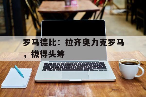 罗马德比：拉齐奥力克罗马，拔得头筹的简单介绍