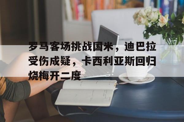 包含罗马客场挑战国米，迪巴拉受伤成疑，卡西利亚斯回归烧梅开二度的词条