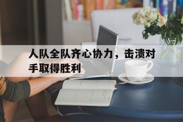 包含人队全队齐心协力，击溃对手取得胜利的词条