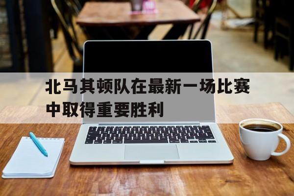 北马其顿队在最新一场比赛中取得重要胜利的简单介绍