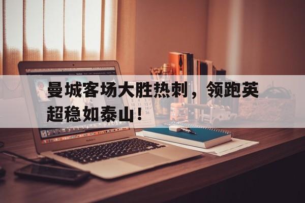 关于曼城客场大胜热刺，领跑英超稳如泰山！的信息