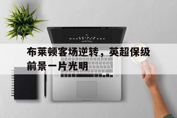 关于布莱顿客场逆转，英超保级前景一片光明的信息