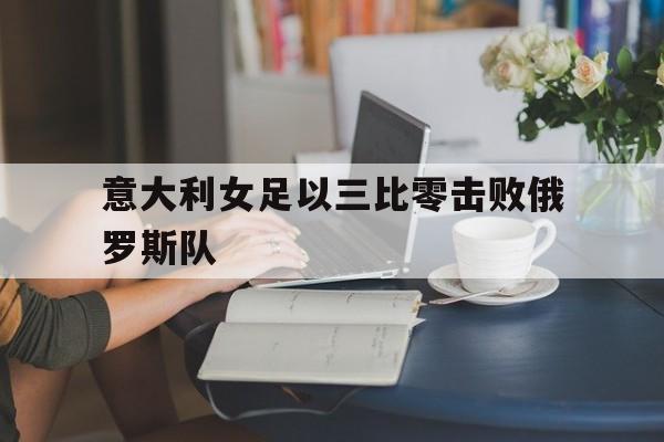 意大利女足以三比零击败俄罗斯队