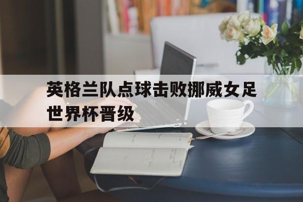 英格兰队点球击败挪威女足世界杯晋级