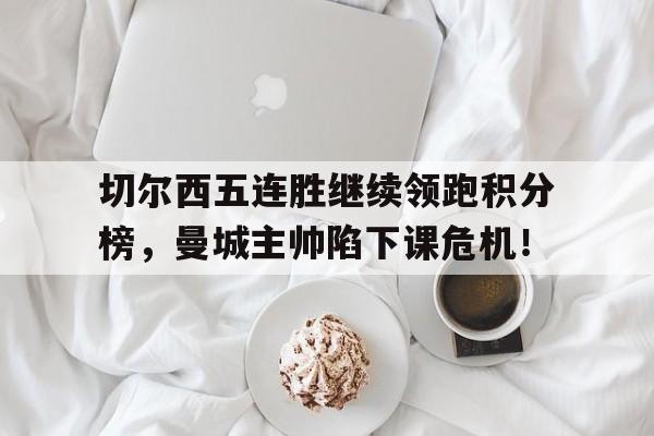 切尔西五连胜继续领跑积分榜，曼城主帅陷下课危机！