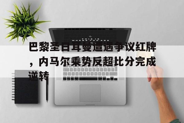 巴黎圣日耳曼遭遇争议红牌，内马尔乘势反超比分完成逆转