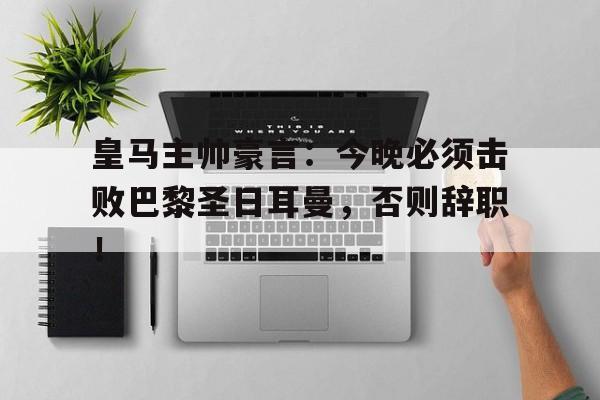 皇马主帅豪言：今晚必须击败巴黎圣日耳曼，否则辞职！