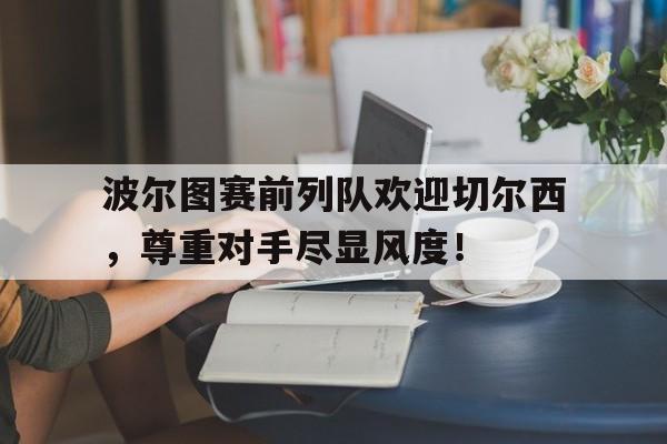 波尔图赛前列队欢迎切尔西，尊重对手尽显风度！